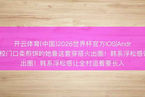 开云体育(中国)2026世界杯官方IOS|Android手机app下载 校门口卖煎饼的她靠这套穿搭火出圈！韩系浮松感让全村追着要长入