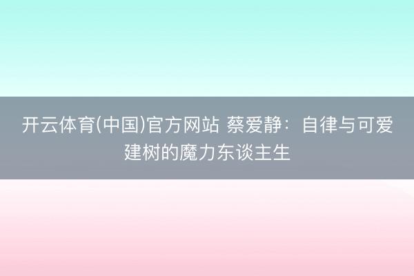 开云体育(中国)官方网站 蔡爱静：自律与可爱建树的魔力东谈主生