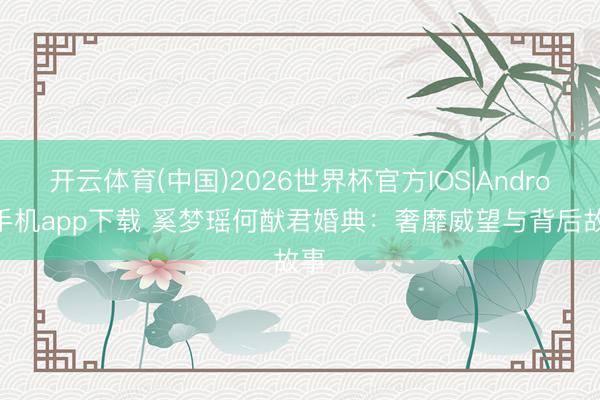 开云体育(中国)2026世界杯官方IOS|Android手机app下载 奚梦瑶何猷君婚典:奢靡威望与背后故事