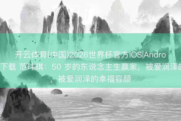 开云体育(中国)2026世界杯官方IOS|Android手机app下载 范玮琪：50 岁的东说念主生赢家，被爱润泽的幸福容颜