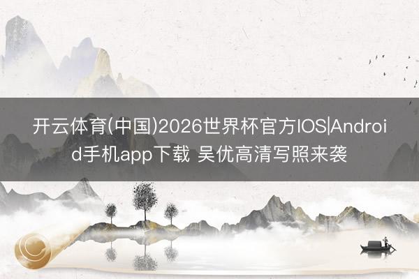 开云体育(中国)2026世界杯官方IOS|Android手机app下载 吴优高清写照来袭