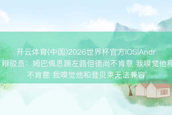 开云体育(中国)2026世界杯官方IOS|Android手机app下载 辩驳员：姆巴佩思踢左路但德尚不肯意 我嗅觉他和登贝莱无法兼容