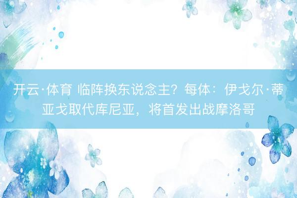 开云·体育 临阵换东说念主?每体:伊戈尔·蒂亚戈取代库尼亚,将首发出战摩洛哥