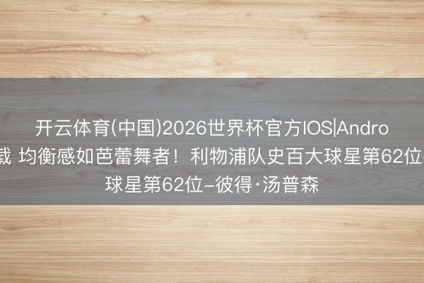 开云体育(中国)2026世界杯官方IOS|Android手机app下载 均衡感如芭蕾舞者！利物浦队史百大球星第62位-彼得·汤普森