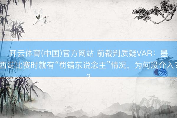 开云体育(中国)官方网站 前裁判质疑VAR:墨西哥比赛时就有“罚错东说念主”情况,为何没介入?