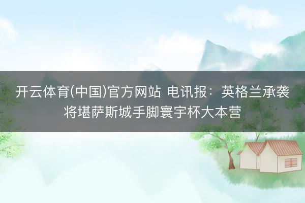 开云体育(中国)官方网站 电讯报：英格兰承袭将堪萨斯城手脚寰宇杯大本营