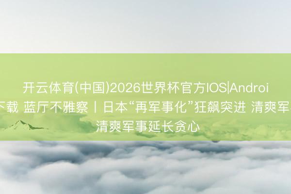 开云体育(中国)2026世界杯官方IOS|Android手机app下载 蓝厅不雅察丨日本“再军事化”狂飙突进 清爽军事延长贪心