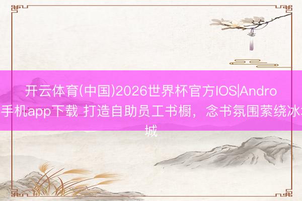 开云体育(中国)2026世界杯官方IOS|Android手机app下载 打造自助员工书橱，念书氛围萦绕冰城
