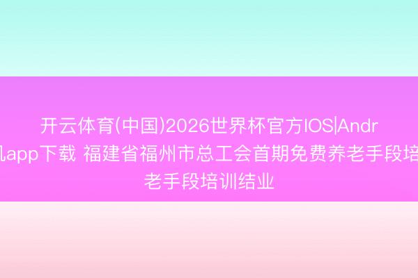 开云体育(中国)2026世界杯官方IOS|Android手机app下载 福建省福州市总工会首期免费养老手段培训结业