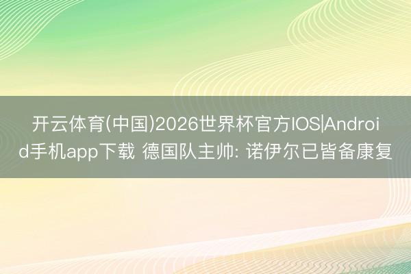 开云体育(中国)2026世界杯官方IOS|Android手机app下载 德国队主帅: 诺伊尔已皆备康复