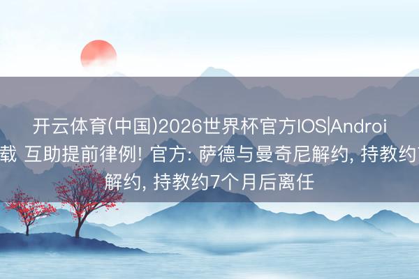 开云体育(中国)2026世界杯官方IOS|Android手机app下载 互助提前律例! 官方: 萨德与曼奇尼解约， 持教约7个月后离任