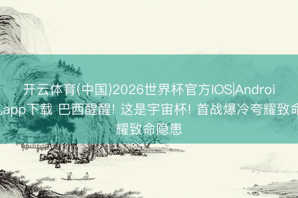 开云体育(中国)2026世界杯官方IOS|Android手机app下载 巴西醒醒! 这是宇宙杯! 首战爆冷夸耀致命隐患