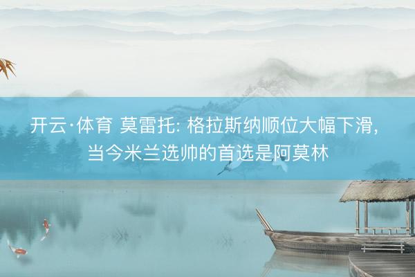开云·体育 莫雷托: 格拉斯纳顺位大幅下滑， 当今米兰选帅的首选是阿莫林