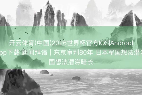 开云体育(中国)2026世界杯官方IOS|Android手机app下载 新闻拜谒|东京审判80年 日本军国想法潜滋暗长