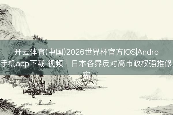 开云体育(中国)2026世界杯官方IOS|Android手机app下载 视频｜日本各界反对高市政权强推修宪