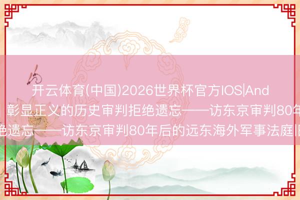 开云体育(中国)2026世界杯官方IOS|Android手机app下载 特稿｜彰显正义的历史审判拒绝遗忘——访东京审判80年后的远东海外军事法庭旧址