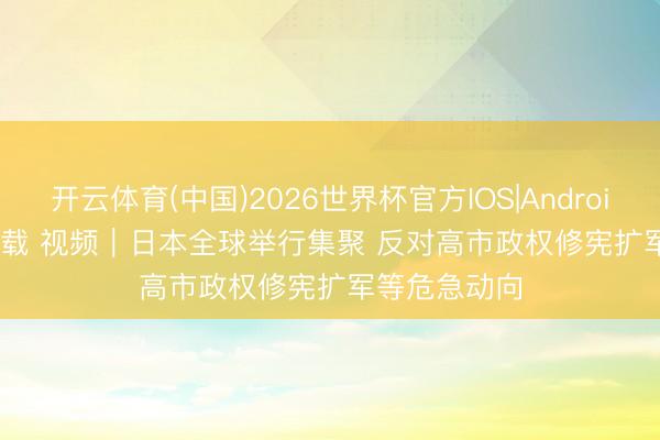 开云体育(中国)2026世界杯官方IOS|Android手机app下载 视频｜日本全球举行集聚 反对高市政权修宪扩军等危急动向