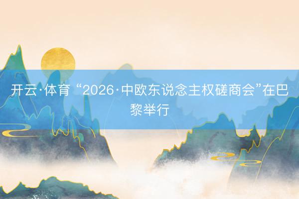 开云·体育 “2026·中欧东说念主权磋商会”在巴黎举行