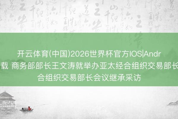 开云体育(中国)2026世界杯官方IOS|Android手机app下载 商务部部长王文涛就举办亚太经合组织交易部长会议继承采访