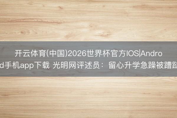 开云体育(中国)2026世界杯官方IOS|Android手机app下载 光明网评述员：留心升学急躁被蹧跶