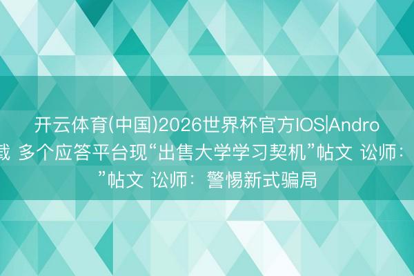 开云体育(中国)2026世界杯官方IOS|Android手机app下载 多个应答平台现“出售大学学习契机”帖文 讼师：警惕新式骗局