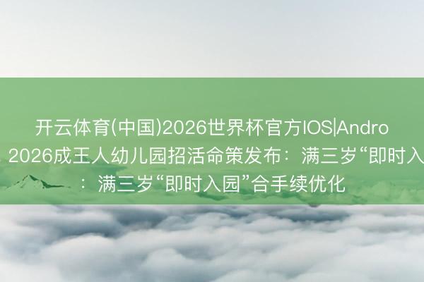 开云体育(中国)2026世界杯官方IOS|Android手机app下载 2026成王人幼儿园招活命策发布：满三岁“即时入园”合手续优化
