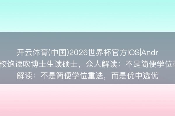开云体育(中国)2026世界杯官方IOS|Android手机app下载 多校饱读吹博士生读硕士，众人解读：不是简便学位重迭，而是优中选优