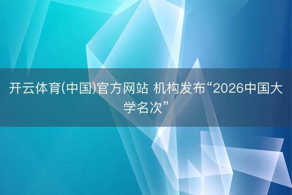 开云体育(中国)官方网站 机构发布“2026中国大学名次”