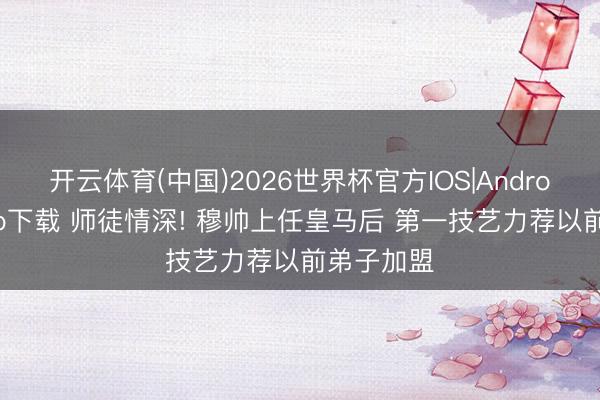 开云体育(中国)2026世界杯官方IOS|Android手机app下载 师徒情深! 穆帅上任皇马后 第一技艺力荐以前弟子加盟