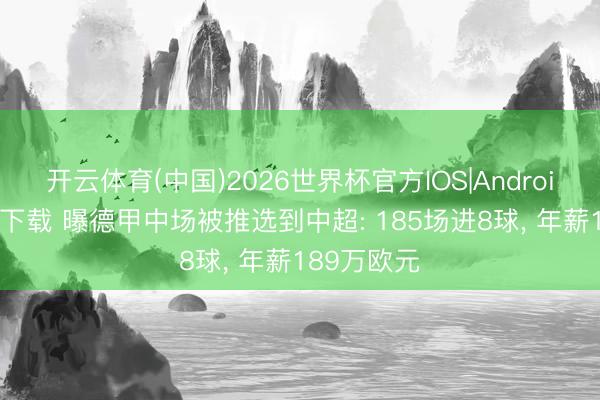 开云体育(中国)2026世界杯官方IOS|Android手机app下载 曝德甲中场被推选到中超: 185场进8球， 年薪189万欧元