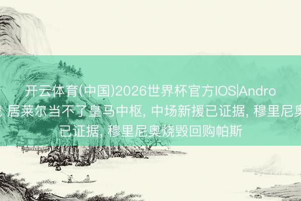 开云体育(中国)2026世界杯官方IOS|Android手机app下载 居莱尔当不了皇马中枢， 中场新援已证据， 穆里尼奥烧毁回购帕斯