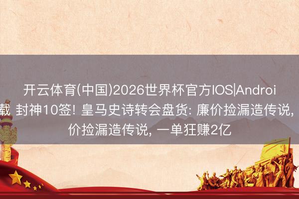 开云体育(中国)2026世界杯官方IOS|Android手机app下载 封神10签! 皇马史诗转会盘货: 廉价捡漏造传说， 一单狂赚2亿
