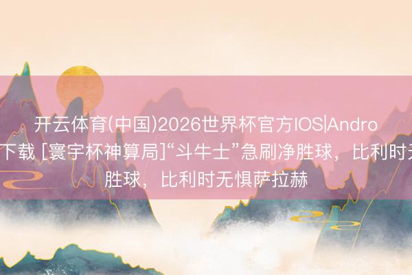 开云体育(中国)2026世界杯官方IOS|Android手机app下载 [寰宇杯神算局]“斗牛士”急刷净胜球，比利时无惧萨拉赫