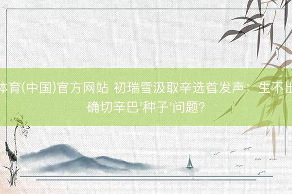 开云体育(中国)官方网站 初瑞雪汲取辛选首发声:生不出女儿确切辛巴'种子'问题?
