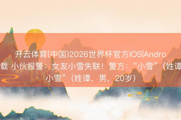 开云体育(中国)2026世界杯官方IOS|Android手机app下载 小伙报警：女友小雪失联！警方：“小雪”（姓谭，男，20岁）