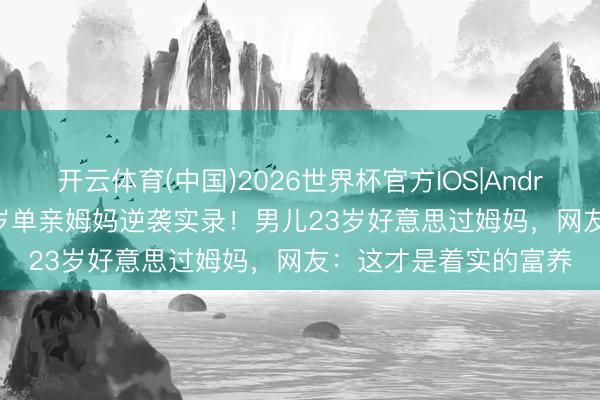 开云体育(中国)2026世界杯官方IOS|Android手机app下载 51岁单亲姆妈逆袭实录！男儿23岁好意思过姆妈，网友：这才是着实的富养
