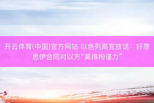 开云体育(中国)官方网站 以色列高官放话:好意思伊合同对以方“莫得拘谨力”