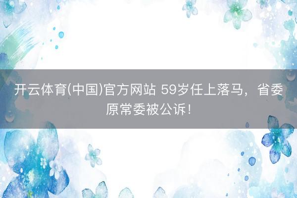 开云体育(中国)官方网站 59岁任上落马，省委原常委被公诉！