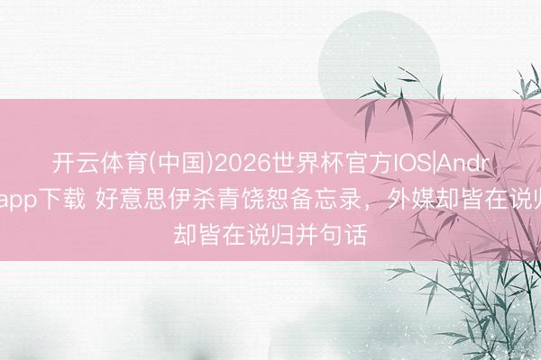 开云体育(中国)2026世界杯官方IOS|Android手机app下载 好意思伊杀青饶恕备忘录，外媒却皆在说归并句话