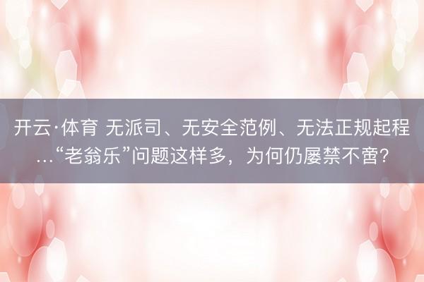 开云·体育 无派司、无安全范例、无法正规起程…“老翁乐”问题这样多,为何仍屡禁不啻?