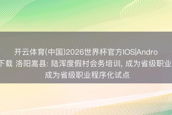 开云体育(中国)2026世界杯官方IOS|Android手机app下载 洛阳嵩县: 陆浑度假村会务培训， 成为省级职业程序化试点