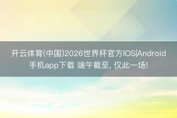 开云体育(中国)2026世界杯官方IOS|Android手机app下载 端午截至， 仅此一场!