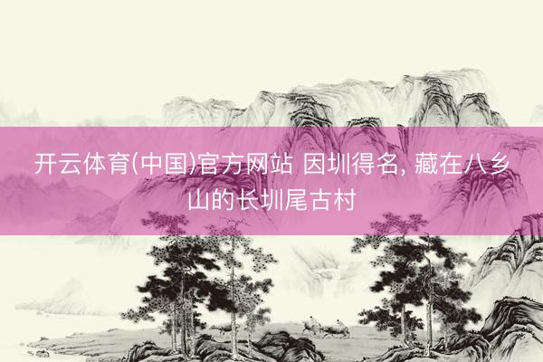 开云体育(中国)官方网站 因圳得名， 藏在八乡山的长圳尾古村