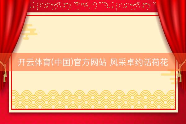 开云体育(中国)官方网站 风采卓约话荷花