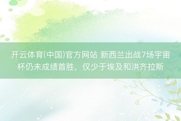 开云体育(中国)官方网站 新西兰出战7场宇宙杯仍未成绩首胜，仅少于埃及和洪齐拉斯