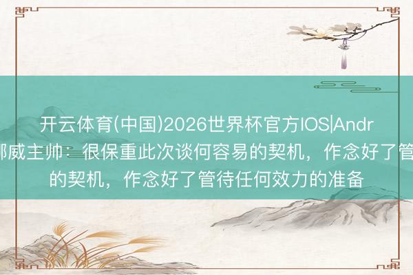 开云体育(中国)2026世界杯官方IOS|Android手机app下载 挪威主帅：很保重此次谈何容易的契机，作念好了管待任何效力的准备