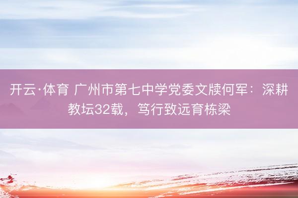 开云·体育 广州市第七中学党委文牍何军：深耕教坛32载，笃行致远育栋梁