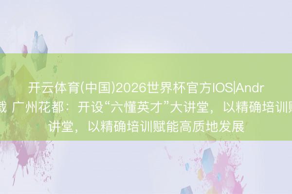 开云体育(中国)2026世界杯官方IOS|Android手机app下载 广州花都：开设“六懂英才”大讲堂，以精确培训赋能高质地发展