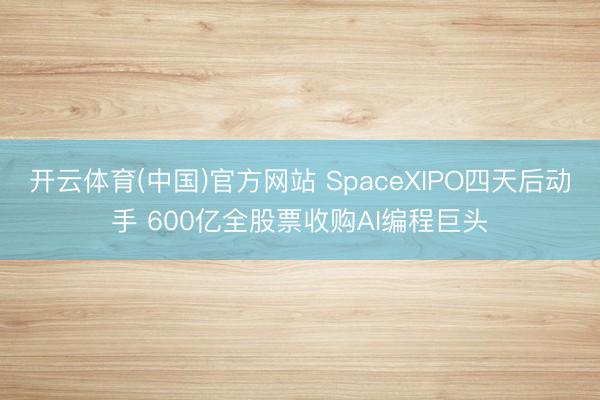 开云体育(中国)官方网站 SpaceXIPO四天后动手 600亿全股票收购AI编程巨头