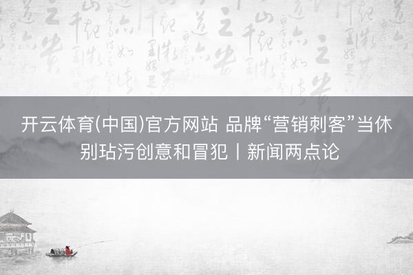 开云体育(中国)官方网站 品牌“营销刺客”当休 别玷污创意和冒犯丨新闻两点论
